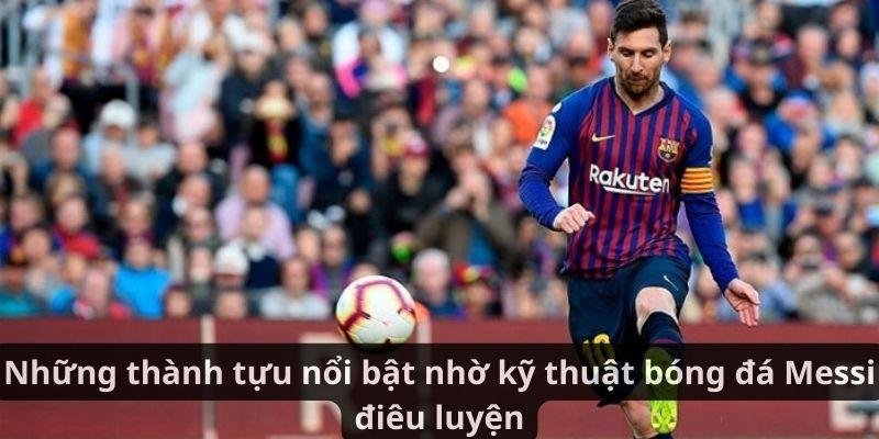 Những thành tựu nổi bật nhờ kỹ thuật bóng đá Messi điêu luyện
